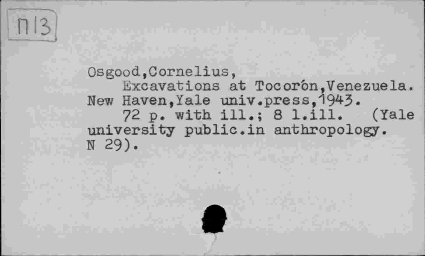 ﻿Osgood,Cornelius,
Excavations at Tocoron,Venezuela. New Haven,ïale univ.press, 194-3.
72 p. with ill.; 8 l.ill. (Yale university public.in anthropology. N 29).